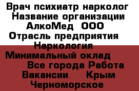 Врач психиатр-нарколог › Название организации ­ АлкоМед, ООО › Отрасль предприятия ­ Наркология › Минимальный оклад ­ 90 000 - Все города Работа » Вакансии   . Крым,Черноморское